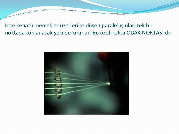 İnce kenarlı mercekler üzerlerine düşen paralel ışınları tek bir noktada toplanacak şekilde kırarlar. Bu