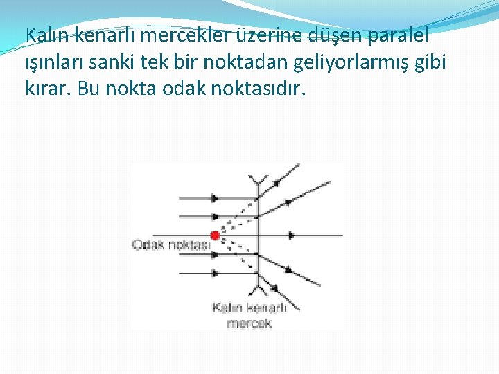 Kalın kenarlı mercekler üzerine düşen paralel ışınları sanki tek bir noktadan geliyorlarmış gibi kırar.