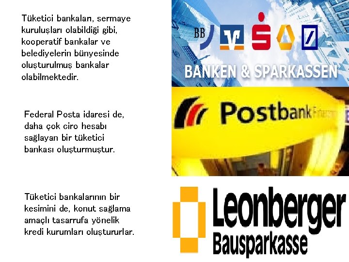 Tüketici bankaları, sermaye kuruluşları olabildiği gibi, kooperatif bankalar ve belediyelerin bünyesinde oluşturulmuş bankalar olabilmektedir.