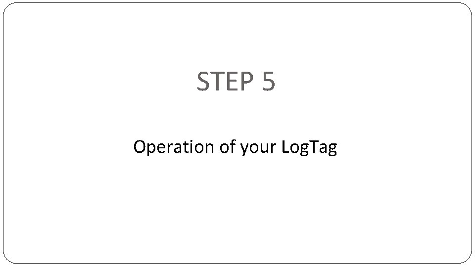 STEP 5 Operation of your Log. Tag 