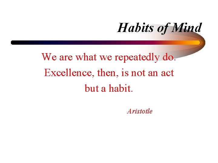 Habits of Mind We are what we repeatedly do. Excellence, then, is not an