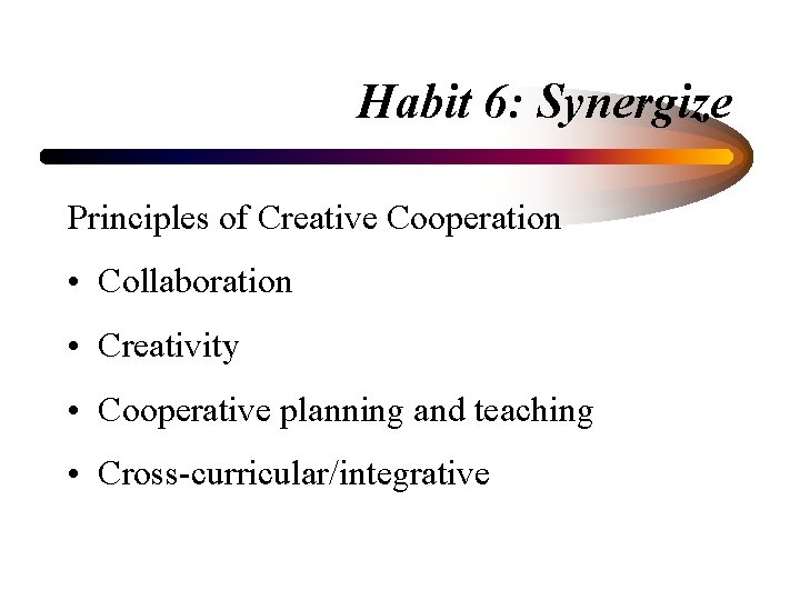 Habit 6: Synergize Principles of Creative Cooperation • Collaboration • Creativity • Cooperative planning