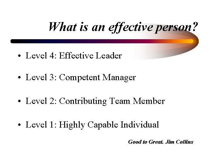 What is an effective person? • Level 4: Effective Leader • Level 3: Competent