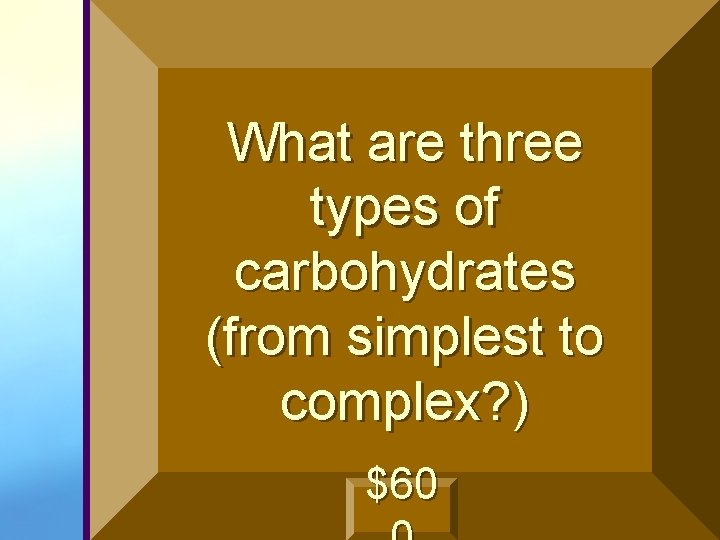 What are three types of carbohydrates (from simplest to complex? ) $60 