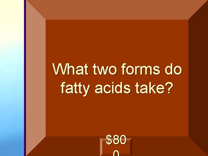 What two forms do fatty acids take? $80 