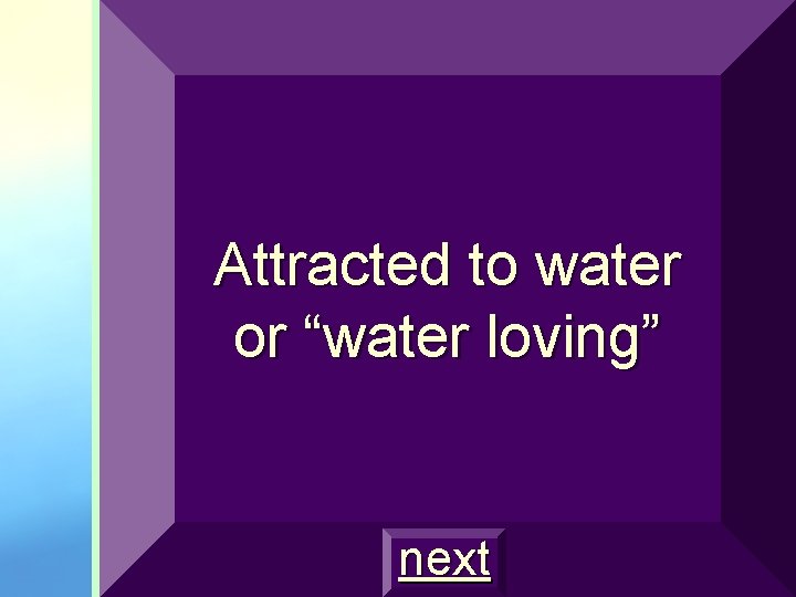 Attracted to water or “water loving” next 