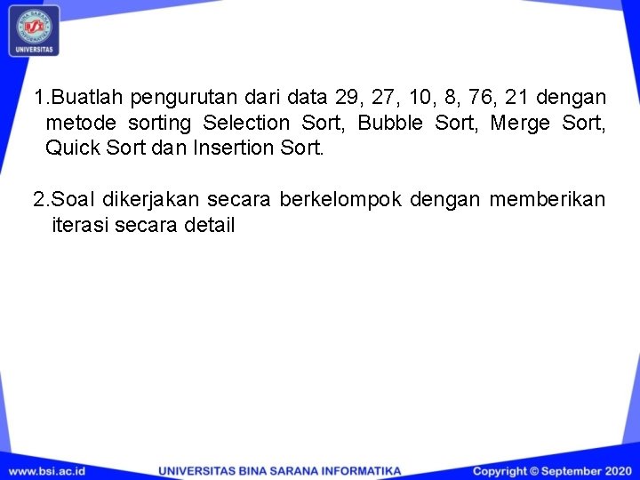 1. Buatlah pengurutan dari data 29, 27, 10, 8, 76, 21 dengan metode sorting 1. Buatlah pengurutan dari data 29, 27, 10, 8, 76, 21 dengan metode sorting