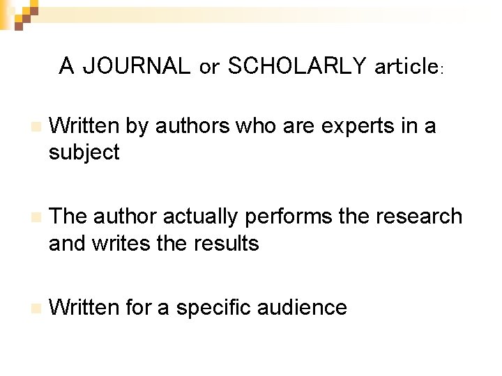 A JOURNAL or SCHOLARLY article: n Written by authors who are experts in a