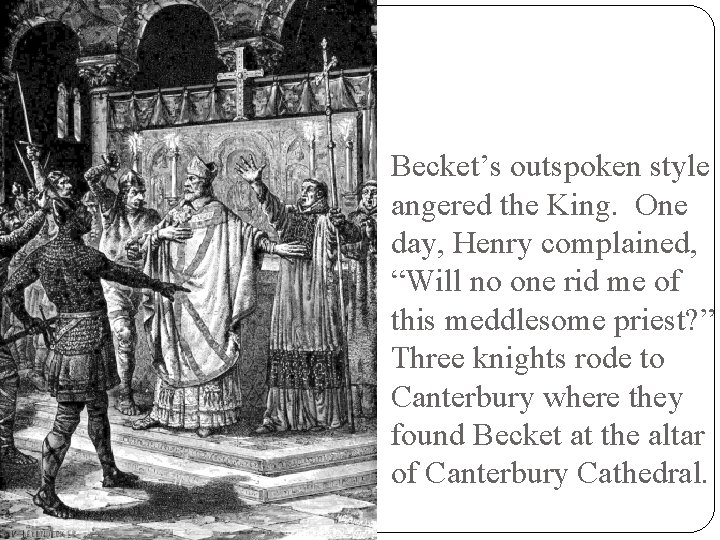 Becket’s outspoken style angered the King. One day, Henry complained, “Will no one rid