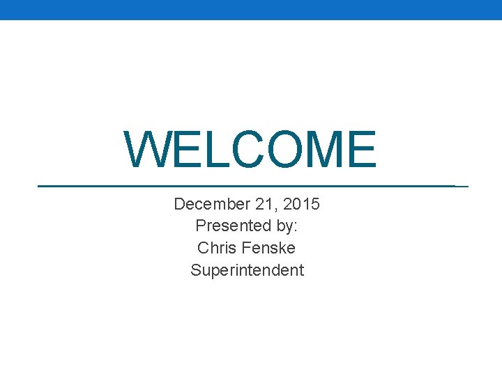 WELCOME December 21, 2015 Presented by: Chris Fenske Superintendent 