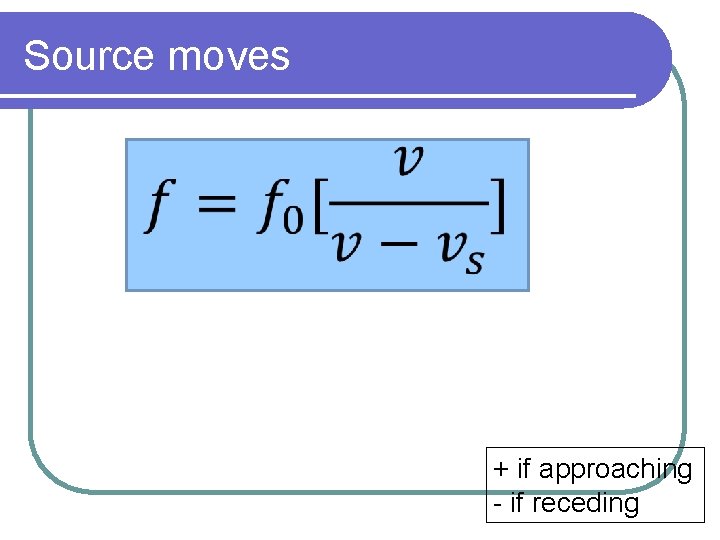 Source moves + if approaching - if receding 