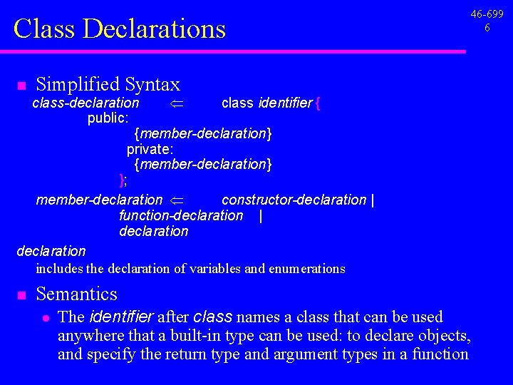 Class Declarations n Simplified Syntax class-declaration Ü class identifier { public: {member-declaration} private: {member-declaration} Class Declarations n Simplified Syntax class-declaration Ü class identifier { public: {member-declaration} private: {member-declaration}