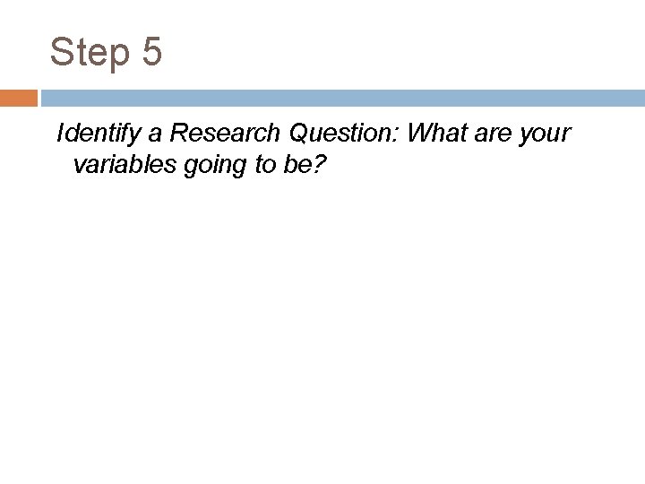 Step 5 Identify a Research Question: What are your variables going to be? 