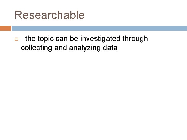 Researchable the topic can be investigated through collecting and analyzing data 