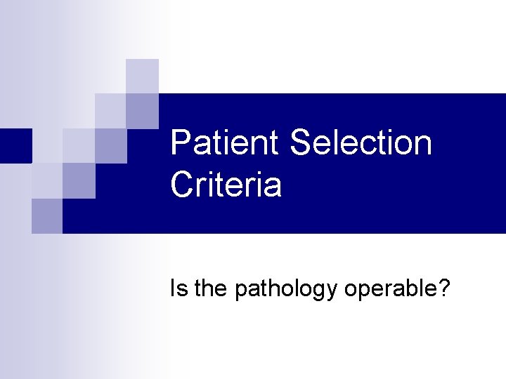 Patient Selection Criteria Is the pathology operable? 