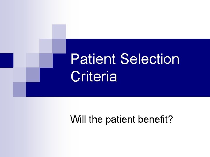 Patient Selection Criteria Will the patient benefit? 