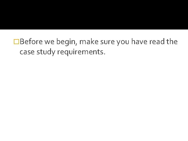 �Before we begin, make sure you have read the case study requirements. �Before we begin, make sure you have read the case study requirements.