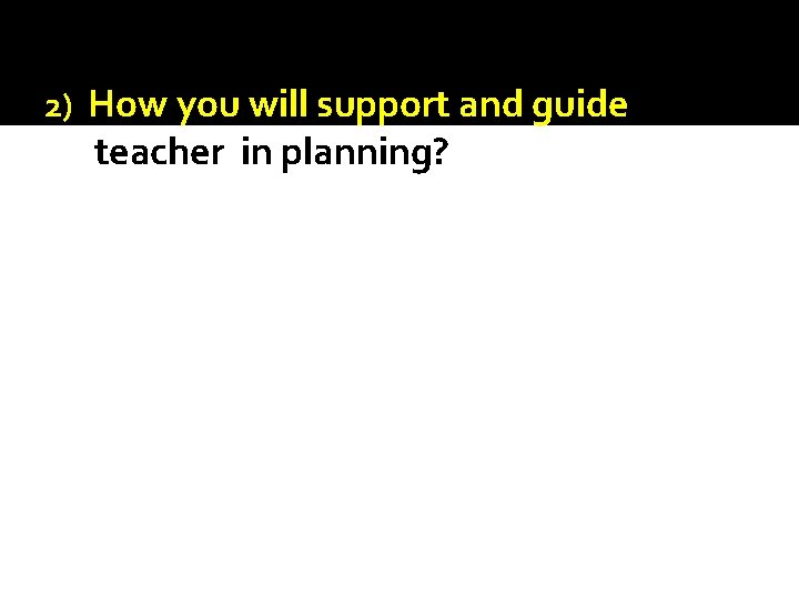 2) How you will support and guide teacher in planning? 2) How you will support and guide teacher in planning?