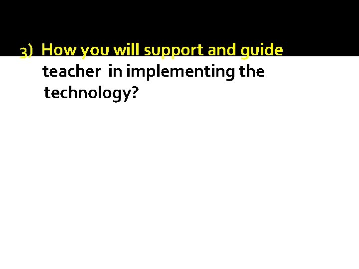 3) How you will support and guide teacher in implementing the technology? 3) How you will support and guide teacher in implementing the technology?
