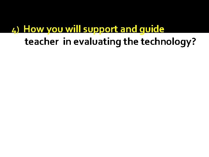 4) How you will support and guide teacher in evaluating the technology? 4) How you will support and guide teacher in evaluating the technology?