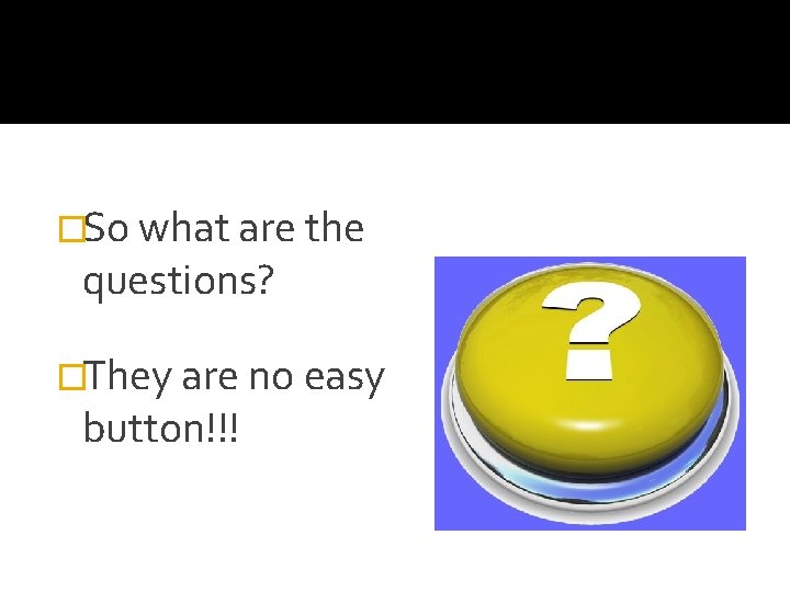 �So what are the questions? �They are no easy button!!! �So what are the questions? �They are no easy button!!!
