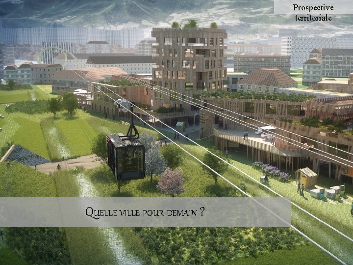 Prospective territoriale QUELLE VILLE POUR DEMAIN ? Prospective territoriale QUELLE VILLE POUR DEMAIN ?