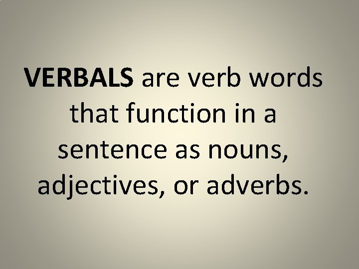 VERBALS are verb words that function in a sentence as nouns, adjectives, or adverbs.