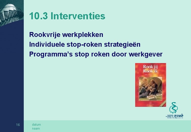 10. 3 Interventies Rookvrije werkplekken Individuele stop-roken strategieën Programma’s stop roken door werkgever 16