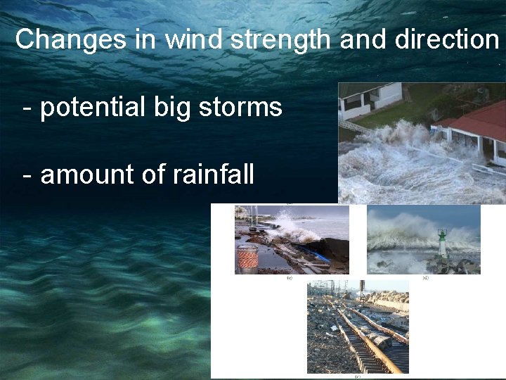 Changes in wind strength and direction - potential big storms - amount of rainfall