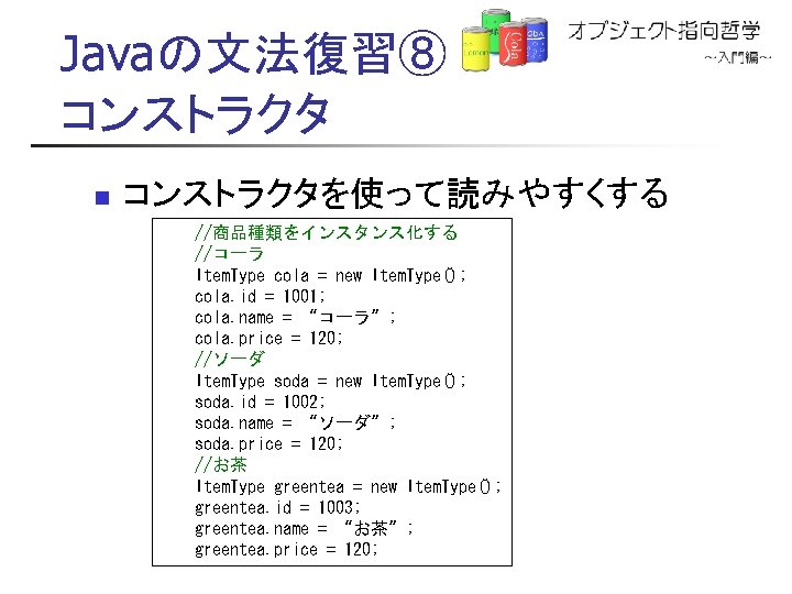 Javaの文法復習⑧ コンストラクタ n コンストラクタを使って読みやすくする //商品種類をインスタンス化する //コーラ Item. Type cola = new Item. Type(); cola.