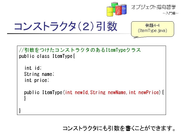 コンストラクタ（２）引数 例題4 -4 (Item. Type. java) //引数をつけたコンストラクタのあるItem. Typeクラス public class Item. Type{ int id;