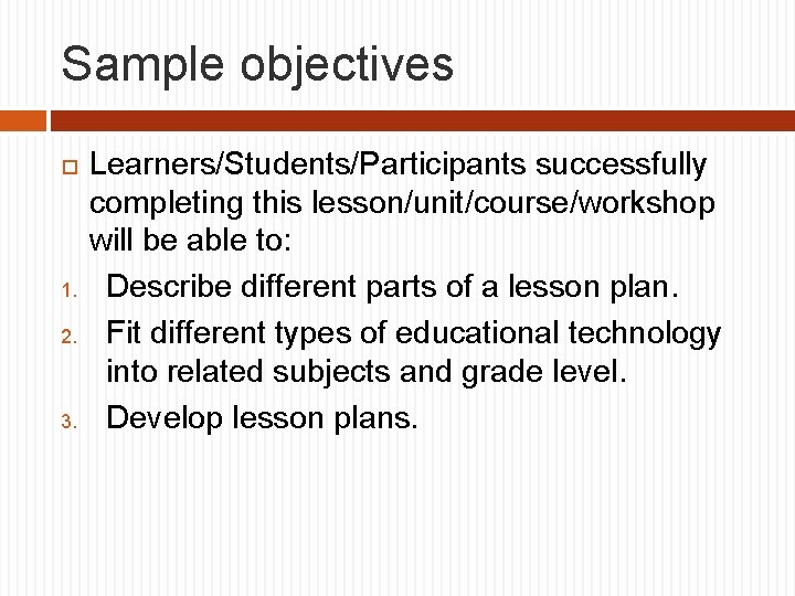 Sample objectives 1. 2. 3. Learners/Students/Participants successfully completing this lesson/unit/course/workshop will be able to: