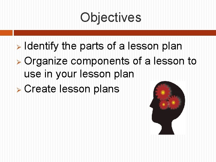 Objectives Identify the parts of a lesson plan Ø Organize components of a lesson