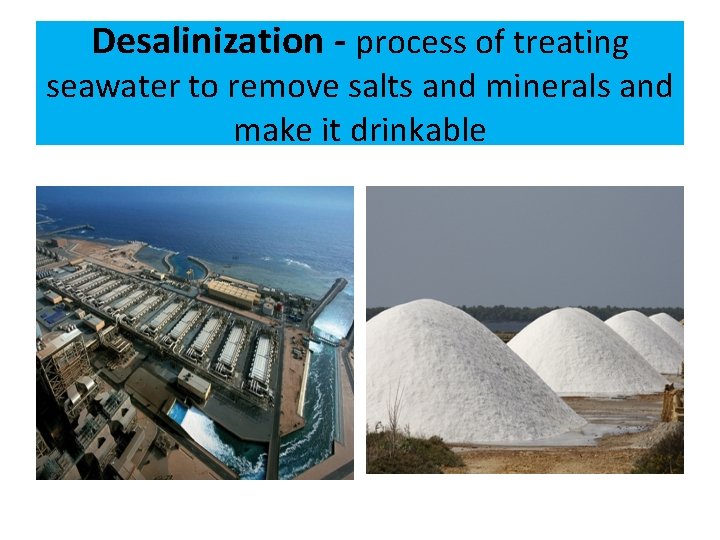Desalinization - process of treating seawater to remove salts and minerals and make it