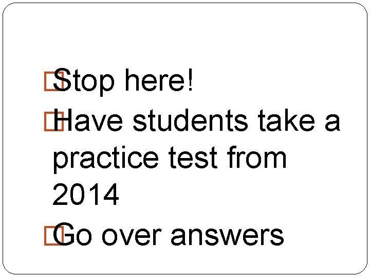 � Stop here! � Have students take a practice test from 2014 � Go