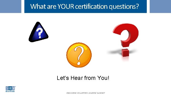 What are YOUR certification questions? Let’s Hear from You! 2015 SHRM VOLUNTEER LEADERS’ SUMMIT