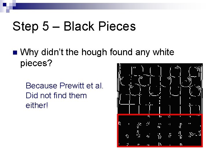 Step 5 – Black Pieces n Why didn’t the hough found any white pieces? Step 5 – Black Pieces n Why didn’t the hough found any white pieces?