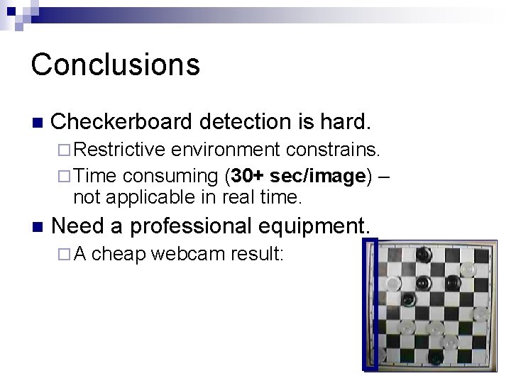 Conclusions n Checkerboard detection is hard. ¨ Restrictive environment constrains. ¨ Time consuming (30+ Conclusions n Checkerboard detection is hard. ¨ Restrictive environment constrains. ¨ Time consuming (30+