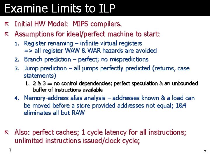 Examine Limits to ILP ã Initial HW Model: MIPS compilers. ã Assumptions for ideal/perfect