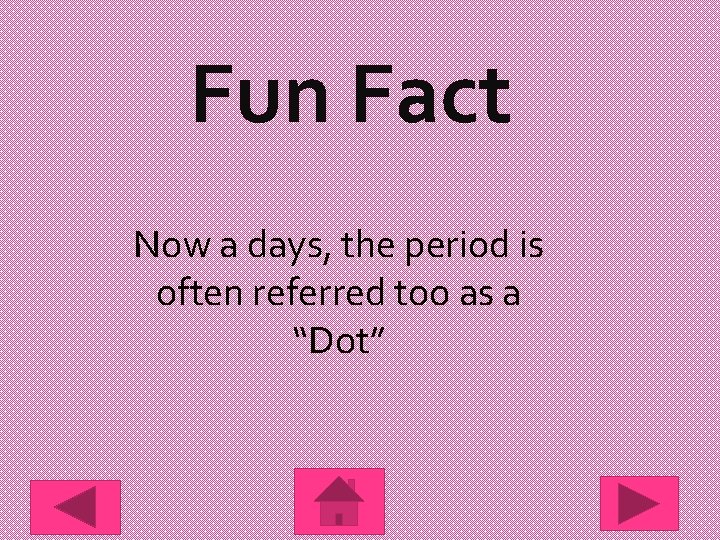 Fun Fact Now a days, the period is often referred too as a “Dot”