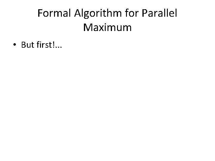 Formal Algorithm for Parallel Maximum • But first!. . . 