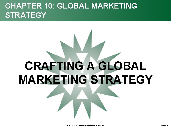 CHAPTER 10: GLOBAL MARKETING STRATEGY CRAFTING A GLOBAL MARKETING STRATEGY © 2013 Pearson Education,