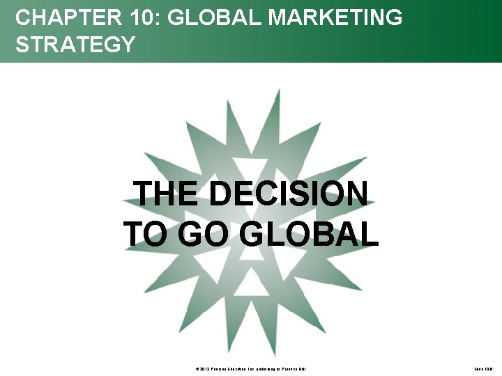 CHAPTER 10: GLOBAL MARKETING STRATEGY THE DECISION TO GO GLOBAL © 2013 Pearson Education,