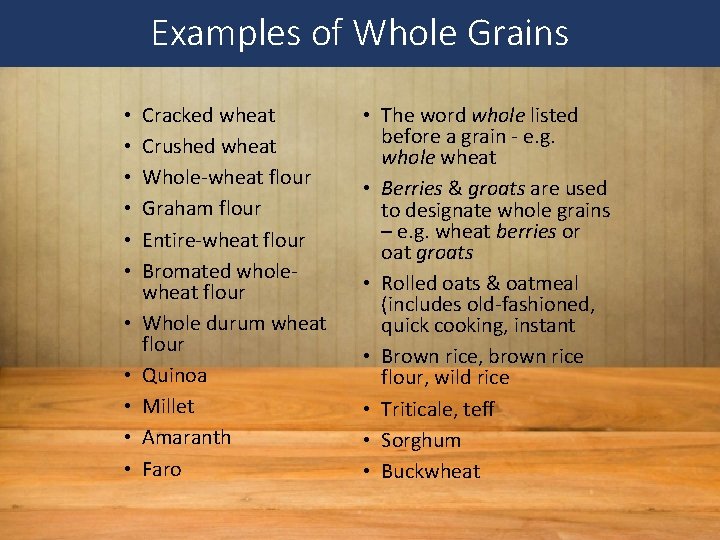 Examples of Whole Grains • • • Cracked wheat Crushed wheat Whole-wheat flour Graham