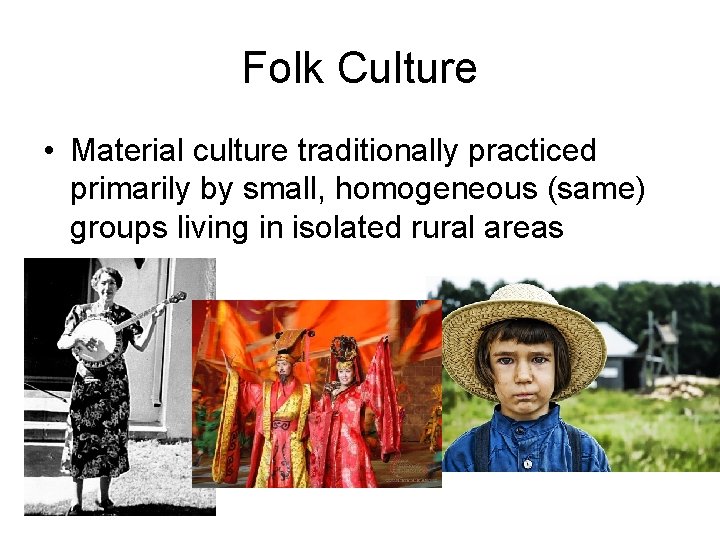 Folk Culture • Material culture traditionally practiced primarily by small, homogeneous (same) groups living