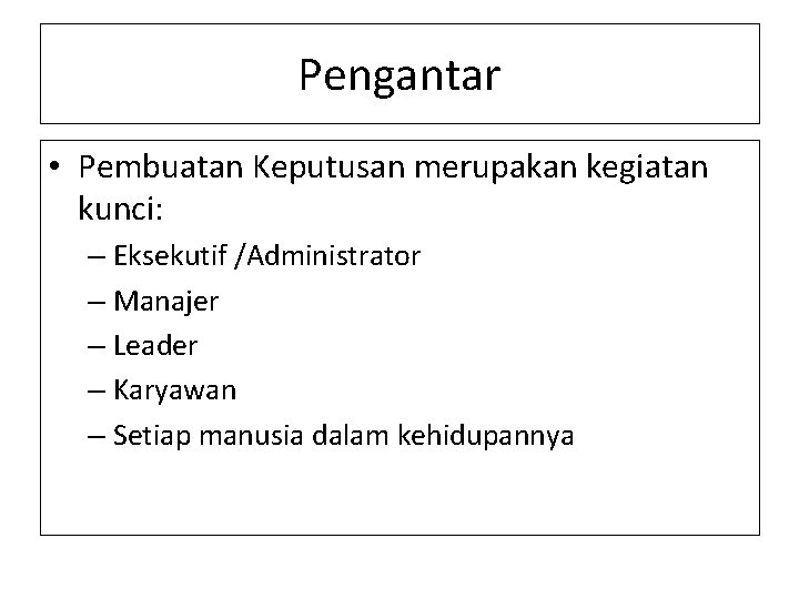 Pengantar • Pembuatan Keputusan merupakan kegiatan kunci: – Eksekutif /Administrator – Manajer – Leader