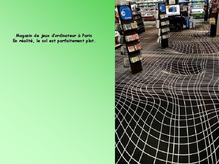 Magasin de jeux d’ordinateur à Paris En réalité, le sol est parfaitement plat. 