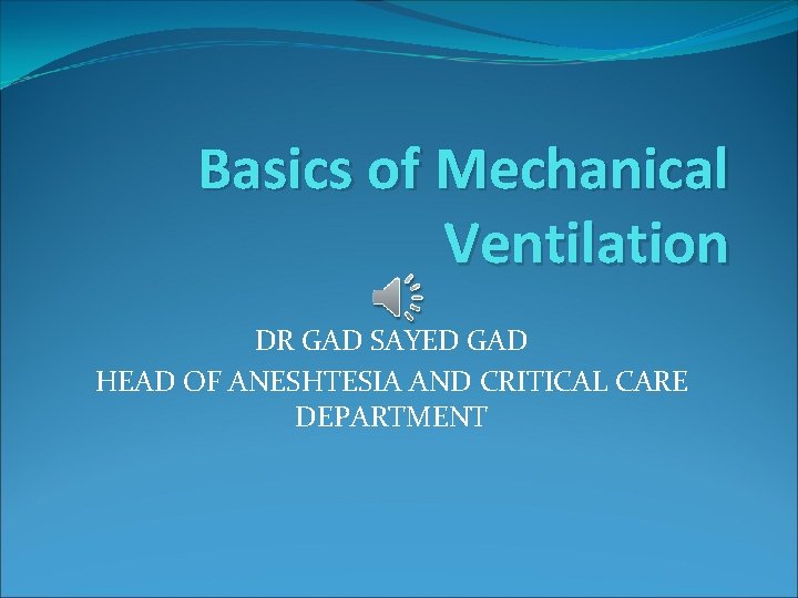 Basics of Mechanical Ventilation DR GAD SAYED GAD HEAD OF ANESHTESIA AND CRITICAL CARE
