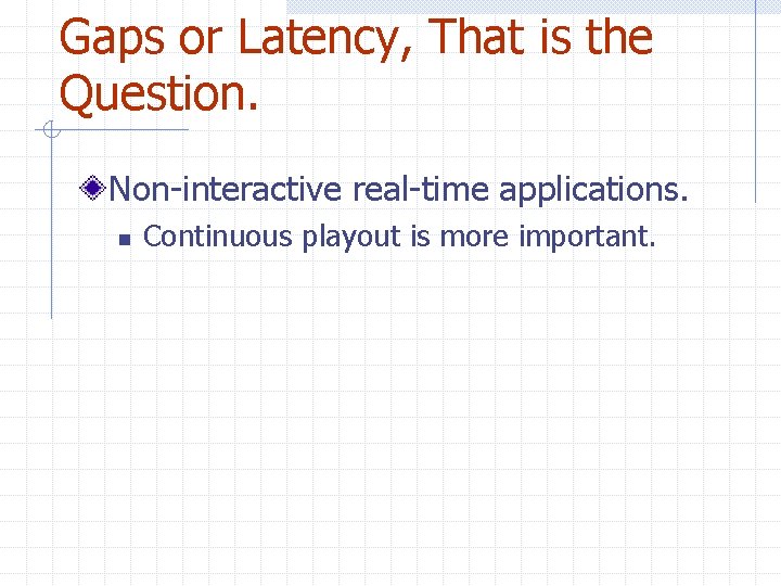 Gaps or Latency, That is the Question. Non-interactive real-time applications. n Continuous playout is