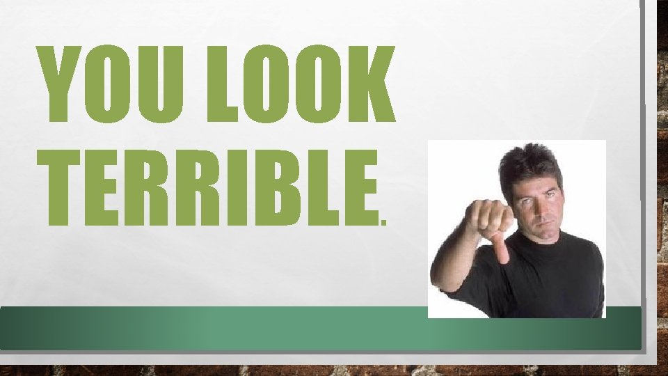 YOU LOOK TERRIBLE. 